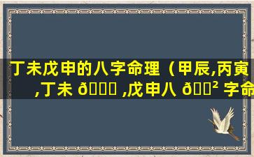 丁未戊申的八字命理（甲辰,丙寅,丁未 🐘 ,戊申八 🌲 字命理详解）